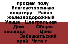 продам полу благоустроенную квартиру › Район ­ железнодорожный › Улица ­ Центральная › Дом ­ 4 › Общая площадь ­ 38 › Цена ­ 950 000 - Забайкальский край, Чита г. Недвижимость » Квартиры продажа   . Забайкальский край